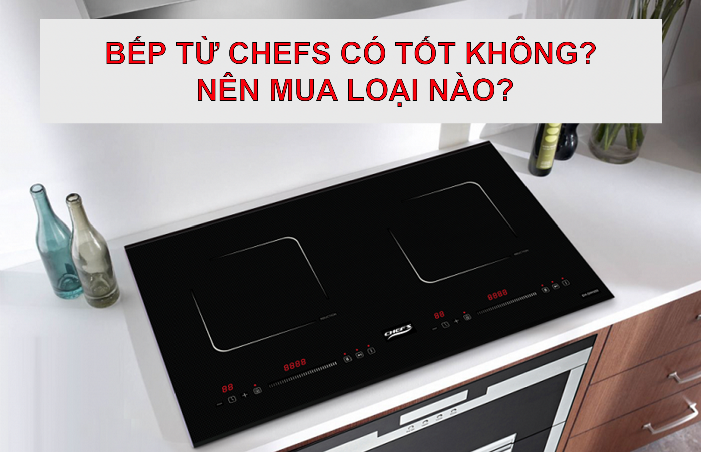 Bếp từ Chefs có tốt không? Nên mua loại nào?